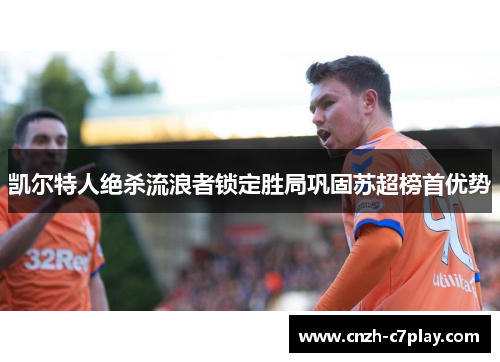 凯尔特人绝杀流浪者锁定胜局巩固苏超榜首优势