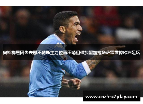 奥斯梅恩因失去那不勒斯主力位置压哨租借加盟加拉塔萨雷震惊欧洲足坛 奥斯梅恩因失去那不勒斯主力位置压哨租借加盟加拉塔萨雷震惊欧洲足坛