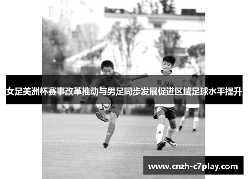 女足美洲杯赛事改革推动与男足同步发展促进区域足球水平提升 女足美洲杯赛事改革推动与男足同步发展促进区域足球水平提升