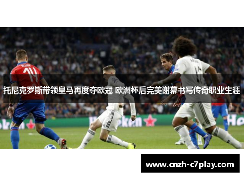 托尼克罗斯带领皇马再度夺欧冠 欧洲杯后完美谢幕书写传奇职业生涯 托尼克罗斯带领皇马再度夺欧冠 欧洲杯后完美谢幕书写传奇职业生涯