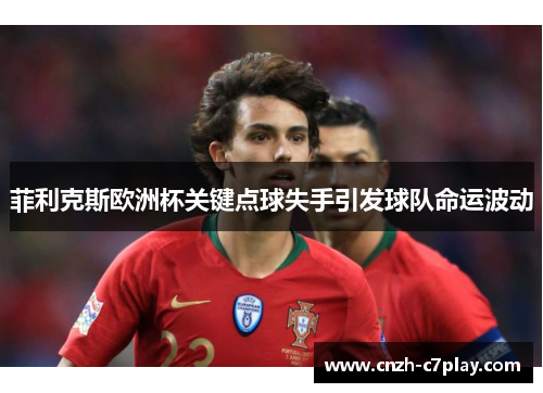 菲利克斯欧洲杯关键点球失手引发球队命运波动 菲利克斯欧洲杯关键点球失手引发球队命运波动