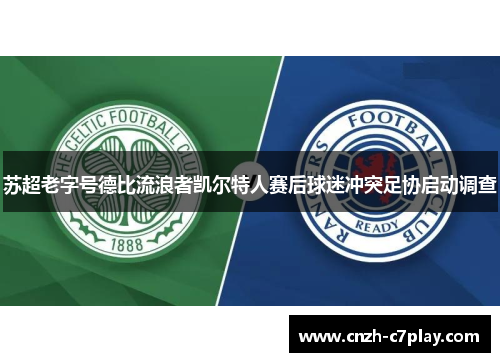 苏超老字号德比流浪者凯尔特人赛后球迷冲突足协启动调查