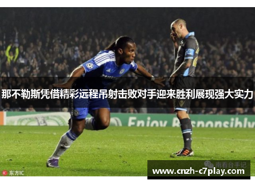 那不勒斯凭借精彩远程吊射击败对手迎来胜利展现强大实力 那不勒斯凭借精彩远程吊射击败对手迎来胜利展现强大实力