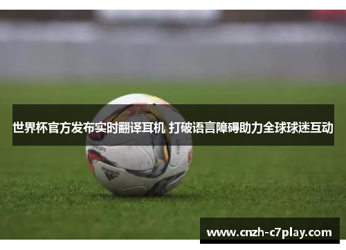世界杯官方发布实时翻译耳机 打破语言障碍助力全球球迷互动 世界杯官方发布实时翻译耳机 打破语言障碍助力全球球迷互动