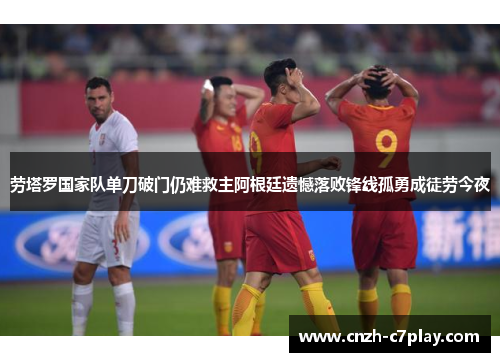 劳塔罗国家队单刀破门仍难救主阿根廷遗憾落败锋线孤勇成徒劳今夜