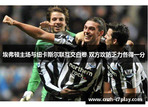 埃弗顿主场与纽卡斯尔联互交白卷 双方攻防乏力各得一分 埃弗顿主场与纽卡斯尔联互交白卷 双方攻防乏力各得一分