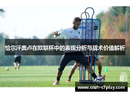 恰尔汗奥卢在欧联杯中的表现分析与战术价值解析