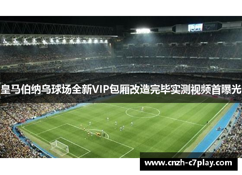 皇马伯纳乌球场全新VIP包厢改造完毕实测视频首曝光