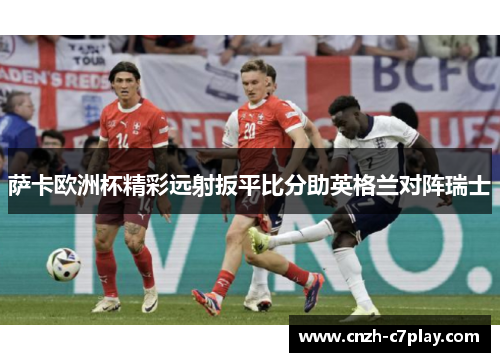 萨卡欧洲杯精彩远射扳平比分助英格兰对阵瑞士
