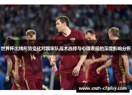 世界杯出线形势变化对国家队战术选择与心理表现的深度影响分析