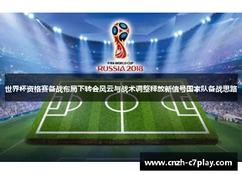 世界杯资格赛备战布局下转会风云与战术调整释放新信号国家队备战思路